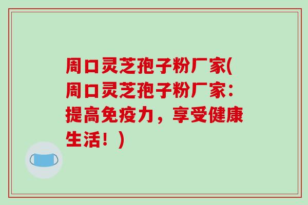 周口灵芝孢子粉厂家(周口灵芝孢子粉厂家:提高免疫力,享受健康生活!)-第1张图片-破壁灵芝孢子粉研究指南 周口灵芝孢子粉厂家(周口灵芝孢子粉厂家:提高免疫力,享受健康生活!)-第1张图片-破壁灵芝孢子粉研究指南