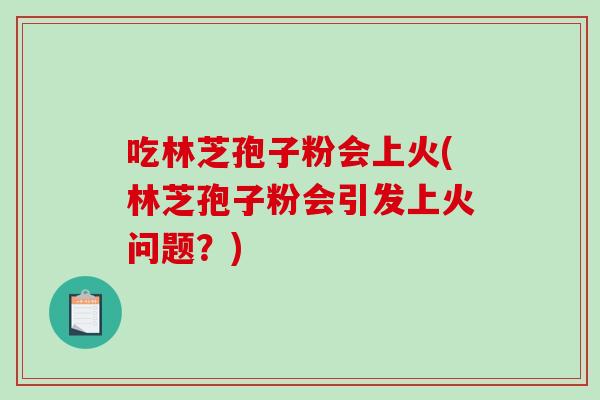 吃林芝孢子粉会上火(林芝孢子粉会引发上火问题？)-第1张图片-破壁灵芝孢子粉研究指南