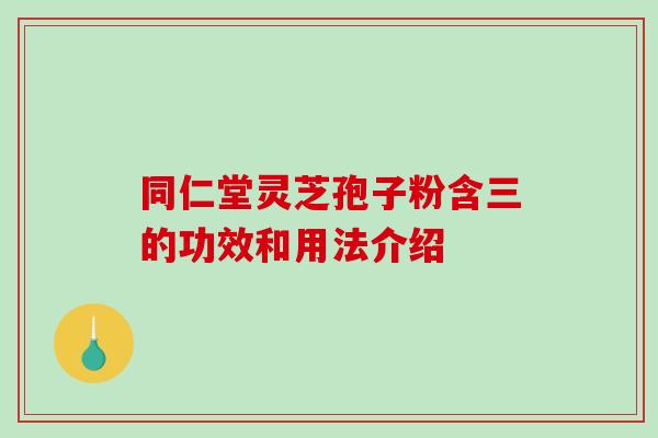 同仁堂灵芝孢子粉含三的功效和用法介绍-第1张图片-破壁灵芝孢子粉研究指南 同仁堂灵芝孢子粉含三的功效和用法介绍-第1张图片-破壁灵芝孢子粉研究指南