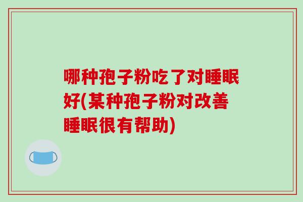哪种孢子粉吃了对睡眠好(某种孢子粉对改善睡眠很有帮助)-第1张图片-破壁灵芝孢子粉研究指南 哪种孢子粉吃了对睡眠好(某种孢子粉对改善睡眠很有帮助)-第1张图片-破壁灵芝孢子粉研究指南