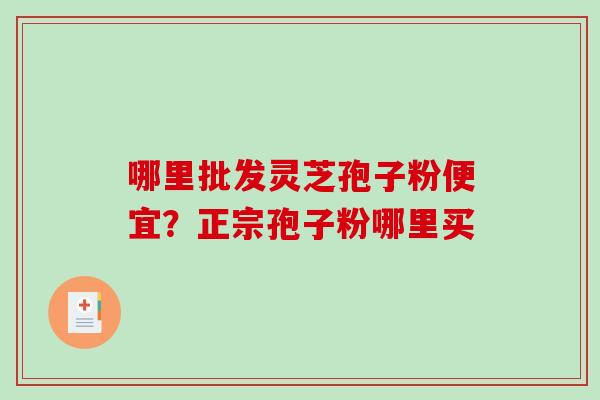 哪里批发灵芝孢子粉便宜？正宗孢子粉哪里买-第1张图片-破壁灵芝孢子粉研究指南