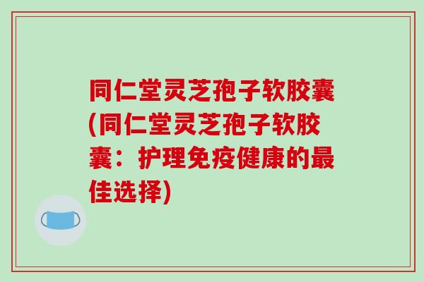 同仁堂灵芝孢子软胶囊(同仁堂灵芝孢子软胶囊:护理免疫健康的最佳选择)-第1张图片-破壁灵芝孢子粉研究指南 同仁堂灵芝孢子软胶囊(同仁堂灵芝孢子软胶囊:护理免疫健康的最佳选择)-第1张图片-破壁灵芝孢子粉研究指南