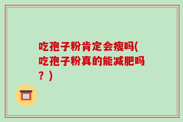 吃孢子粉肯定会瘦吗(吃孢子粉真的能减肥吗?)-第1张图片-破壁灵芝孢子粉研究指南 吃孢子粉肯定会瘦吗(吃孢子粉真的能减肥吗?)-第1张图片-破壁灵芝孢子粉研究指南