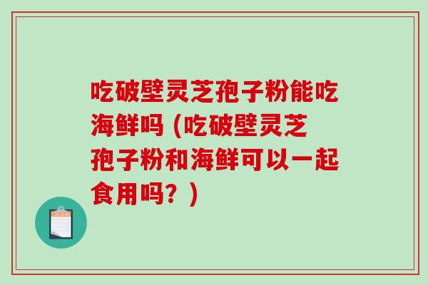 吃破壁灵芝孢子粉能吃海鲜吗 (吃破壁灵芝孢子粉和海鲜可以一起食用吗?)-第1张图片-破壁灵芝孢子粉研究指南 吃破壁灵芝孢子粉能吃海鲜吗 (吃破壁灵芝孢子粉和海鲜可以一起食用吗?)-第1张图片-破壁灵芝孢子粉研究指南