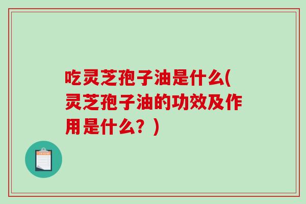 吃灵芝孢子油是什么(灵芝孢子油的功效及作用是什么?)-第1张图片-破壁灵芝孢子粉研究指南 吃灵芝孢子油是什么(灵芝孢子油的功效及作用是什么?)-第1张图片-破壁灵芝孢子粉研究指南