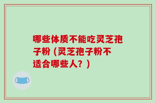 哪些体质不能吃灵芝孢子粉 (灵芝孢子粉不适合哪些人?)-第1张图片-破壁灵芝孢子粉研究指南 哪些体质不能吃灵芝孢子粉 (灵芝孢子粉不适合哪些人?)-第1张图片-破壁灵芝孢子粉研究指南
