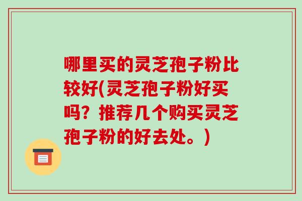 哪里买的灵芝孢子粉比较好(灵芝孢子粉好买吗?推荐几个购买灵芝孢子粉的好去处。)-第1张图片-破壁灵芝孢子粉研究指南 哪里买的灵芝孢子粉比较好(灵芝孢子粉好买吗?推荐几个购买灵芝孢子粉的好去处。)-第1张图片-破壁灵芝孢子粉研究指南
