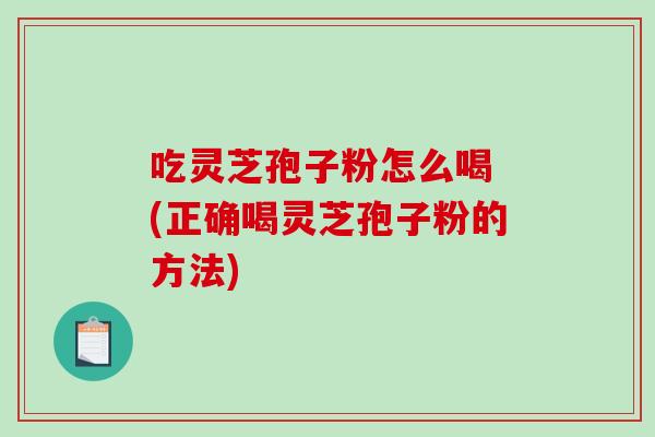吃灵芝孢子粉怎么喝 (正确喝灵芝孢子粉的方法)-第1张图片-破壁灵芝孢子粉研究指南