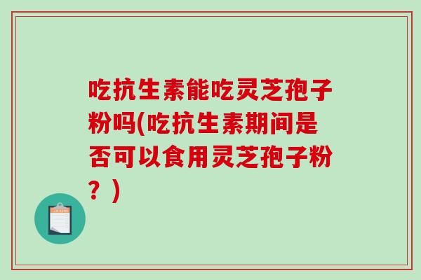 吃抗生素能吃灵芝孢子粉吗(吃抗生素期间是否可以食用灵芝孢子粉?)-第1张图片-破壁灵芝孢子粉研究指南 吃抗生素能吃灵芝孢子粉吗(吃抗生素期间是否可以食用灵芝孢子粉?)-第1张图片-破壁灵芝孢子粉研究指南