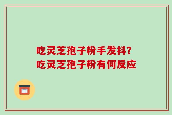 吃灵芝孢子粉手发抖?吃灵芝孢子粉有何反应-第1张图片-破壁灵芝孢子粉研究指南 吃灵芝孢子粉手发抖?吃灵芝孢子粉有何反应-第1张图片-破壁灵芝孢子粉研究指南
