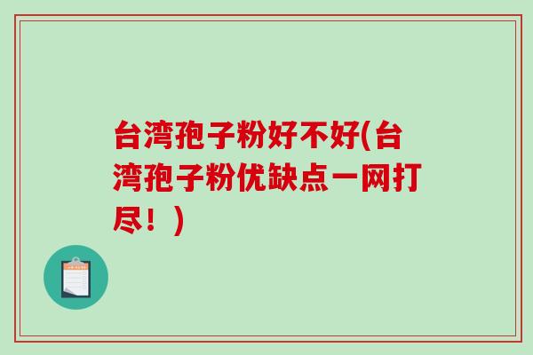 台湾孢子粉好不好(台湾孢子粉优缺点一网打尽!)-第1张图片-破壁灵芝孢子粉研究指南 台湾孢子粉好不好(台湾孢子粉优缺点一网打尽!)-第1张图片-破壁灵芝孢子粉研究指南