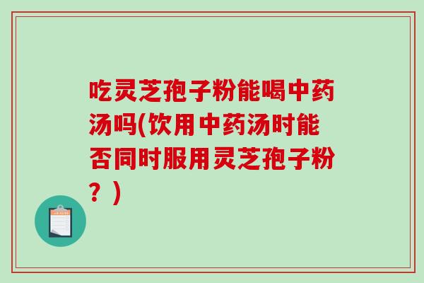 吃灵芝孢子粉能喝中药汤吗(饮用中药汤时能否同时服用灵芝孢子粉?)-第1张图片-破壁灵芝孢子粉研究指南 吃灵芝孢子粉能喝中药汤吗(饮用中药汤时能否同时服用灵芝孢子粉?)-第1张图片-破壁灵芝孢子粉研究指南