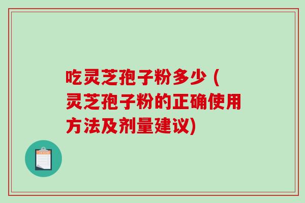 吃灵芝孢子粉多少 (灵芝孢子粉的正确使用方法及剂量建议)-第1张图片-破壁灵芝孢子粉研究指南