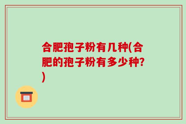 合肥孢子粉有几种(合肥的孢子粉有多少种？)-第1张图片-破壁灵芝孢子粉研究指南