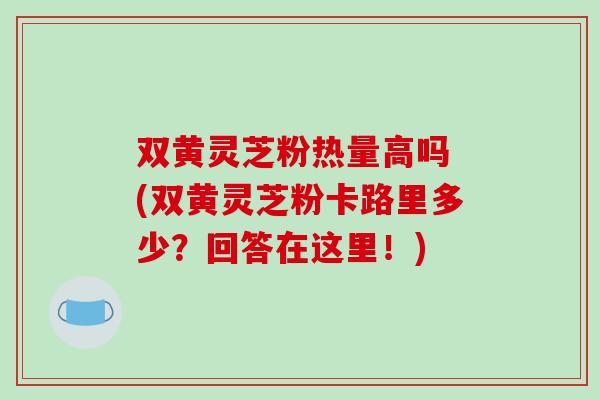 双黄灵芝粉热量高吗 (双黄灵芝粉卡路里多少?回答在这里!)-第1张图片-破壁灵芝孢子粉研究指南 双黄灵芝粉热量高吗 (双黄灵芝粉卡路里多少?回答在这里!)-第1张图片-破壁灵芝孢子粉研究指南