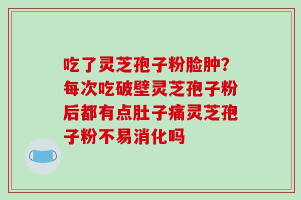 吃了灵芝孢子粉脸肿?每次吃破壁灵芝孢子粉后都有点肚子痛灵芝孢子粉不易消化吗-第1张图片-破壁灵芝孢子粉研究指南 吃了灵芝孢子粉脸肿?每次吃破壁灵芝孢子粉后都有点肚子痛灵芝孢子粉不易消化吗-第1张图片-破壁灵芝孢子粉研究指南