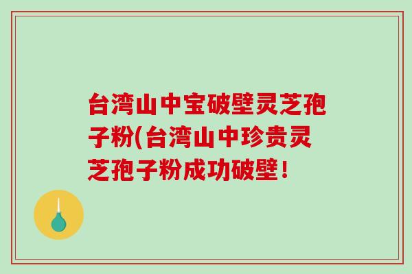 台湾山中宝破壁灵芝孢子粉(台湾山中珍贵灵芝孢子粉成功破壁!-第1张图片-破壁灵芝孢子粉研究指南 台湾山中宝破壁灵芝孢子粉(台湾山中珍贵灵芝孢子粉成功破壁!-第1张图片-破壁灵芝孢子粉研究指南