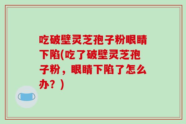 吃破壁灵芝孢子粉眼睛下陷(吃了破壁灵芝孢子粉,眼睛下陷了怎么办?)-第1张图片-破壁灵芝孢子粉研究指南 吃破壁灵芝孢子粉眼睛下陷(吃了破壁灵芝孢子粉,眼睛下陷了怎么办?)-第1张图片-破壁灵芝孢子粉研究指南