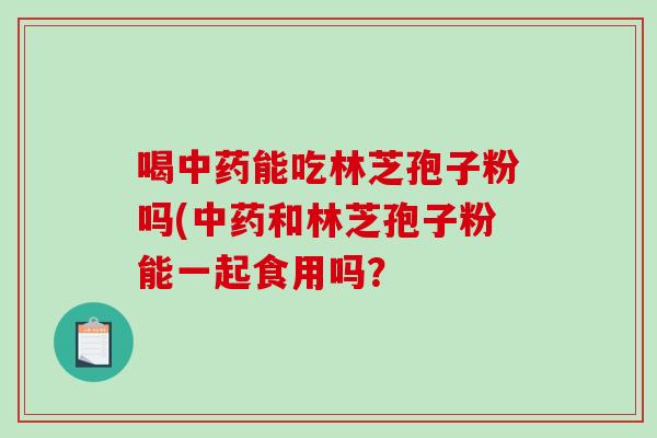 喝中药能吃林芝孢子粉吗(中药和林芝孢子粉能一起食用吗？-第1张图片-破壁灵芝孢子粉研究指南
