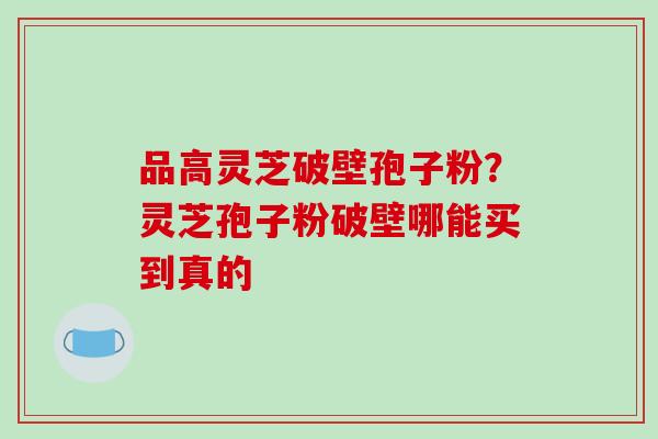 品高灵芝破壁孢子粉?灵芝孢子粉破壁哪能买到真的-第1张图片-破壁灵芝孢子粉研究指南 品高灵芝破壁孢子粉?灵芝孢子粉破壁哪能买到真的-第1张图片-破壁灵芝孢子粉研究指南