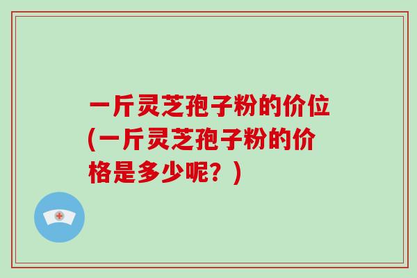 一斤灵芝孢子粉的价位(一斤灵芝孢子粉的价格是多少呢?)-第1张图片-破壁灵芝孢子粉研究指南 一斤灵芝孢子粉的价位(一斤灵芝孢子粉的价格是多少呢?)-第1张图片-破壁灵芝孢子粉研究指南