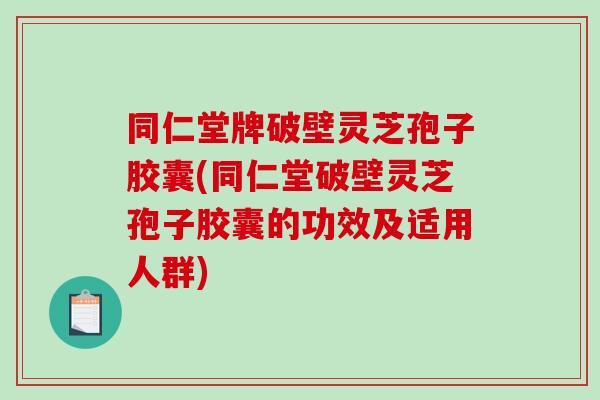 同仁堂牌破壁灵芝孢子胶囊(同仁堂破壁灵芝孢子胶囊的功效及适用人群)-第1张图片-破壁灵芝孢子粉研究指南 同仁堂牌破壁灵芝孢子胶囊(同仁堂破壁灵芝孢子胶囊的功效及适用人群)-第1张图片-破壁灵芝孢子粉研究指南