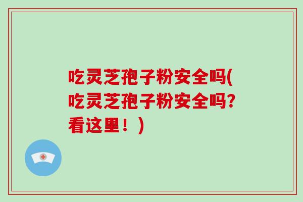 吃灵芝孢子粉安全吗(吃灵芝孢子粉安全吗?看这里!)-第1张图片-破壁灵芝孢子粉研究指南 吃灵芝孢子粉安全吗(吃灵芝孢子粉安全吗?看这里!)-第1张图片-破壁灵芝孢子粉研究指南
