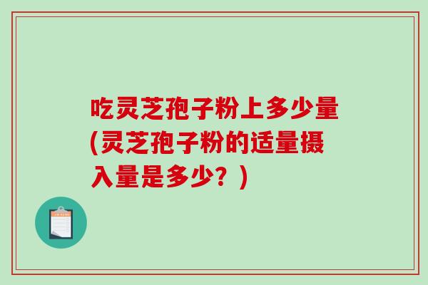 吃灵芝孢子粉上多少量(灵芝孢子粉的适量摄入量是多少?)-第1张图片-破壁灵芝孢子粉研究指南 吃灵芝孢子粉上多少量(灵芝孢子粉的适量摄入量是多少?)-第1张图片-破壁灵芝孢子粉研究指南