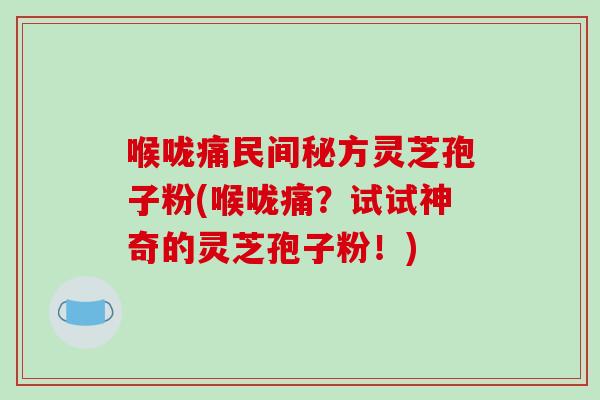 喉咙痛民间秘方灵芝孢子粉(喉咙痛?试试神奇的灵芝孢子粉!)-第1张图片-破壁灵芝孢子粉研究指南 喉咙痛民间秘方灵芝孢子粉(喉咙痛?试试神奇的灵芝孢子粉!)-第1张图片-破壁灵芝孢子粉研究指南