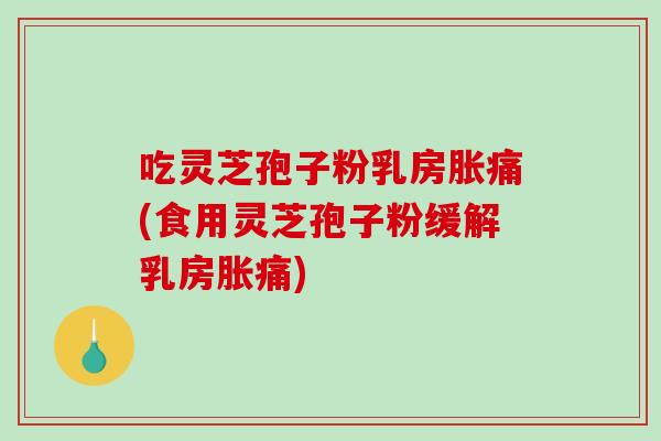 吃灵芝孢子粉乳房胀痛(食用灵芝孢子粉缓解乳房胀痛)-第1张图片-破壁灵芝孢子粉研究指南 吃灵芝孢子粉乳房胀痛(食用灵芝孢子粉缓解乳房胀痛)-第1张图片-破壁灵芝孢子粉研究指南
