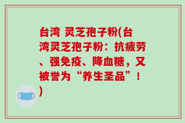 台湾 灵芝孢子粉(台湾灵芝孢子粉:抗疲劳、强免疫、降血糖,又被誉为“养生圣品”!)-第1张图片-破壁灵芝孢子粉研究指南 台湾 灵芝孢子粉(台湾灵芝孢子粉:抗疲劳、强免疫、降血糖,又被誉为“养生圣品”!)-第1张图片-破壁灵芝孢子粉研究指南