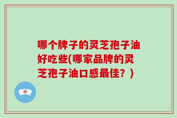 哪个牌子的灵芝孢子油好吃些(哪家品牌的灵芝孢子油口感最佳?)-第1张图片-破壁灵芝孢子粉研究指南 哪个牌子的灵芝孢子油好吃些(哪家品牌的灵芝孢子油口感最佳?)-第1张图片-破壁灵芝孢子粉研究指南