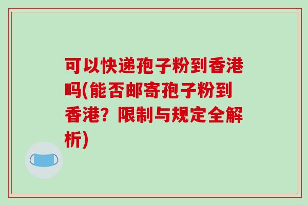 可以快递孢子粉到香港吗(能否邮寄孢子粉到香港?限制与规定全解析)-第1张图片-破壁灵芝孢子粉研究指南 可以快递孢子粉到香港吗(能否邮寄孢子粉到香港?限制与规定全解析)-第1张图片-破壁灵芝孢子粉研究指南