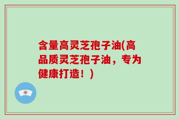 含量高灵芝孢子油(高品质灵芝孢子油,专为健康打造!)-第1张图片-破壁灵芝孢子粉研究指南 含量高灵芝孢子油(高品质灵芝孢子油,专为健康打造!)-第1张图片-破壁灵芝孢子粉研究指南