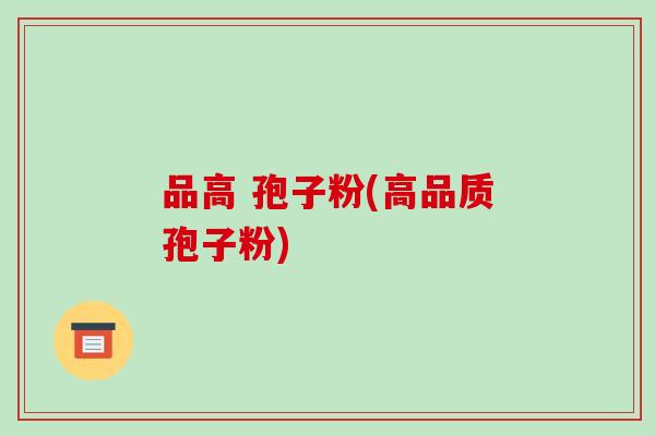 品高 孢子粉(高品质孢子粉)-第1张图片-破壁灵芝孢子粉研究指南