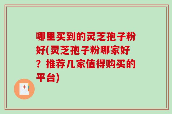哪里买到的灵芝孢子粉好(灵芝孢子粉哪家好?推荐几家值得购买的平台)-第1张图片-破壁灵芝孢子粉研究指南 哪里买到的灵芝孢子粉好(灵芝孢子粉哪家好?推荐几家值得购买的平台)-第1张图片-破壁灵芝孢子粉研究指南