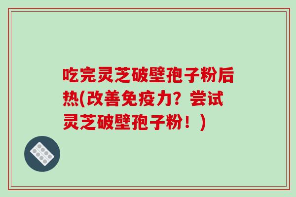 吃完灵芝破壁孢子粉后热(改善免疫力？尝试灵芝破壁孢子粉！)-第1张图片-破壁灵芝孢子粉研究指南