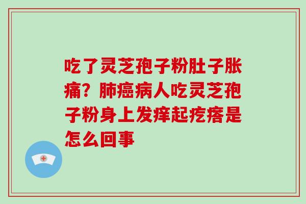 吃了灵芝孢子粉肚子胀痛?肺癌病人吃灵芝孢子粉身上发痒起疙瘩是怎么回事-第1张图片-破壁灵芝孢子粉研究指南 吃了灵芝孢子粉肚子胀痛?肺癌病人吃灵芝孢子粉身上发痒起疙瘩是怎么回事-第1张图片-破壁灵芝孢子粉研究指南