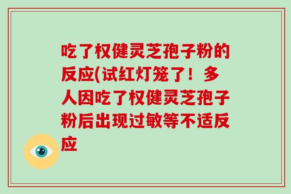 吃了权健灵芝孢子粉的反应(试红灯笼了！多人因吃了权健灵芝孢子粉后出现过敏等不适反应-第1张图片-破壁灵芝孢子粉研究指南