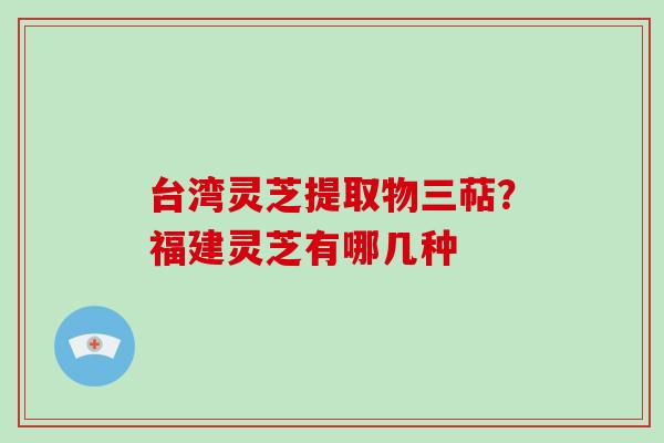 台湾灵芝提取物三萜？福建灵芝有哪几种-第1张图片-破壁灵芝孢子粉研究指南