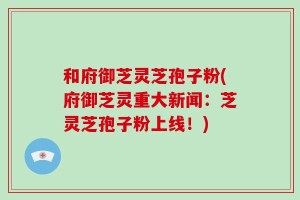 和府御芝灵芝孢子粉(府御芝灵重大新闻：芝灵芝孢子粉上线！)-第1张图片-破壁灵芝孢子粉研究指南