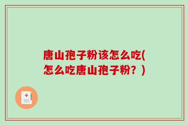 唐山孢子粉该怎么吃(怎么吃唐山孢子粉？)-第1张图片-破壁灵芝孢子粉研究指南