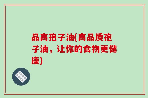 品高孢子油(高品质孢子油,让你的食物更健康)-第1张图片-破壁灵芝孢子粉研究指南 品高孢子油(高品质孢子油,让你的食物更健康)-第1张图片-破壁灵芝孢子粉研究指南