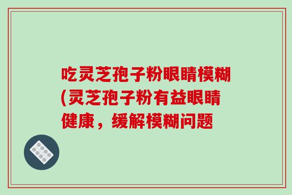 吃灵芝孢子粉眼睛模糊(灵芝孢子粉有益眼睛健康，缓解模糊问题-第1张图片-破壁灵芝孢子粉研究指南