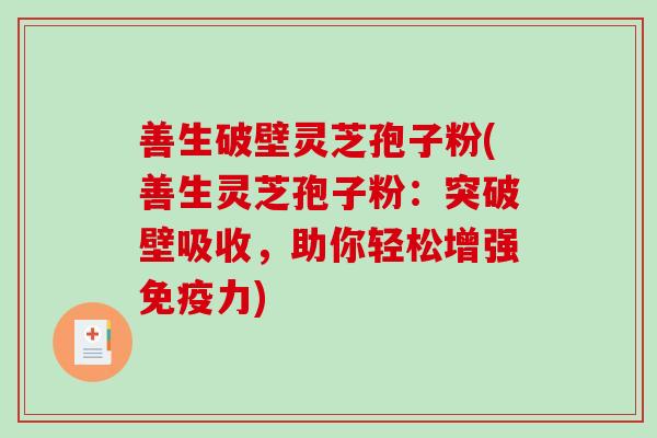 善生破壁灵芝孢子粉(善生灵芝孢子粉:突破壁吸收,助你轻松增强免疫力)-第1张图片-破壁灵芝孢子粉研究指南 善生破壁灵芝孢子粉(善生灵芝孢子粉:突破壁吸收,助你轻松增强免疫力)-第1张图片-破壁灵芝孢子粉研究指南