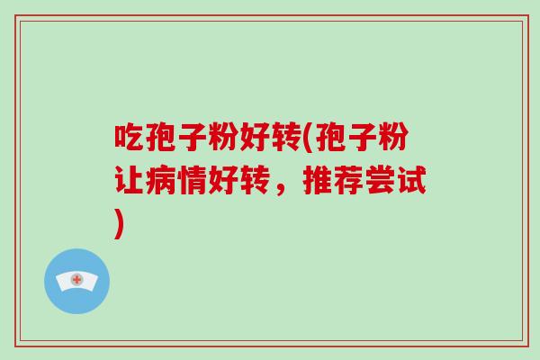 吃孢子粉好转(孢子粉让病情好转,推荐尝试)-第1张图片-破壁灵芝孢子粉研究指南 吃孢子粉好转(孢子粉让病情好转,推荐尝试)-第1张图片-破壁灵芝孢子粉研究指南