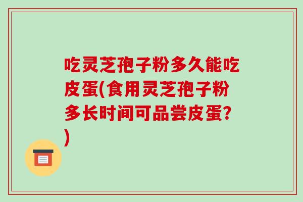 吃灵芝孢子粉多久能吃皮蛋(食用灵芝孢子粉多长时间可品尝皮蛋？)-第1张图片-破壁灵芝孢子粉研究指南
