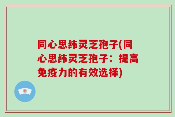 同心思纬灵芝孢子(同心思纬灵芝孢子：提高免疫力的有效选择)-第1张图片-破壁灵芝孢子粉研究指南