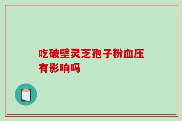 吃破壁灵芝孢子粉血压有影响吗-第1张图片-破壁灵芝孢子粉研究指南