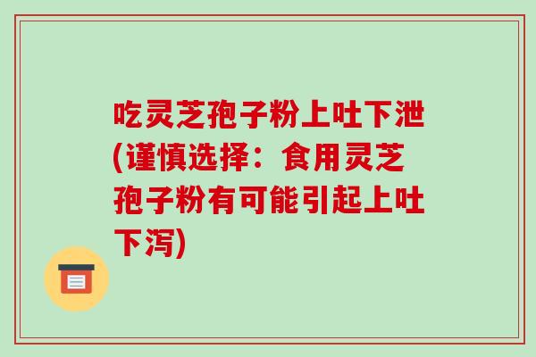 吃灵芝孢子粉上吐下泄(谨慎选择:食用灵芝孢子粉有可能引起上吐下泻)-第1张图片-破壁灵芝孢子粉研究指南 吃灵芝孢子粉上吐下泄(谨慎选择:食用灵芝孢子粉有可能引起上吐下泻)-第1张图片-破壁灵芝孢子粉研究指南